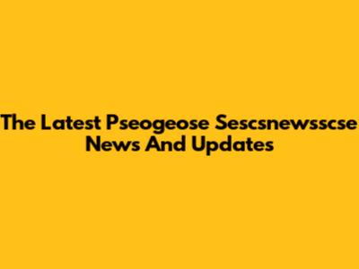 The Latest Pseogeose Sescsnewsscse News And Updates