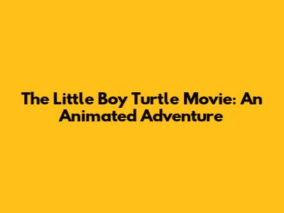 The Little Boy Turtle Movie: An Animated Adventure