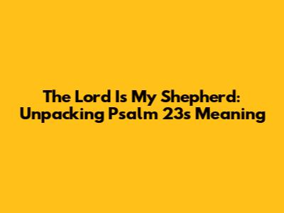 The Lord Is My Shepherd: Unpacking Psalm 23's Meaning