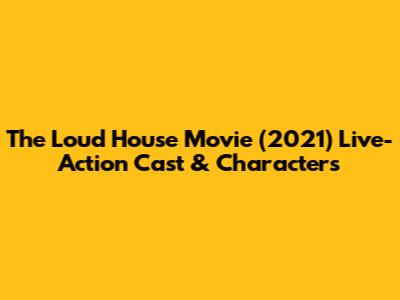 The Loud House Movie (2021) Live-Action Cast & Characters
