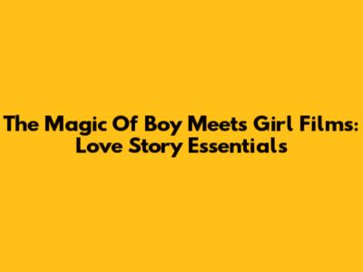 The Magic Of Boy Meets Girl Films: Love Story Essentials