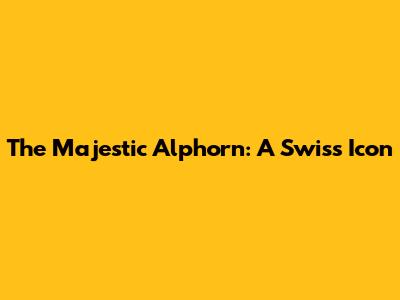 The Majestic Alphorn: A Swiss Icon