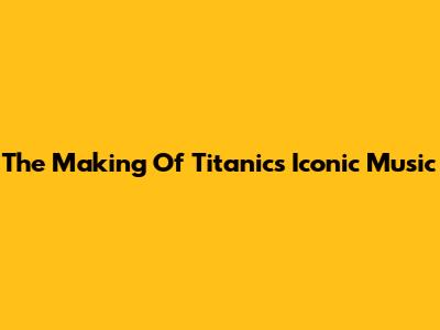 The Making Of Titanic's Iconic Music