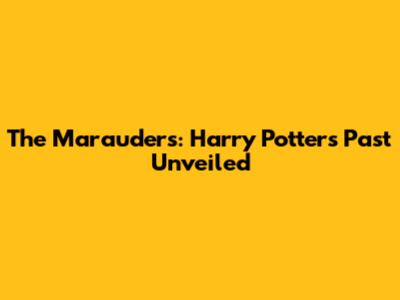 The Marauders: Harry Potter's Past Unveiled