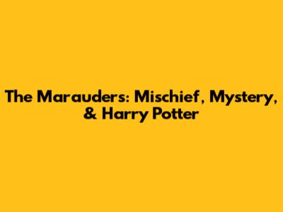 The Marauders: Mischief, Mystery, & Harry Potter