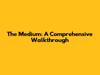 The Medium: A Comprehensive Walkthrough