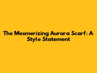 The Mesmerizing Aurora Scarf: A Style Statement