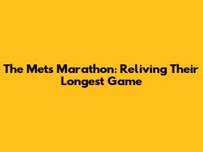 The Mets' Marathon: Reliving Their Longest Game