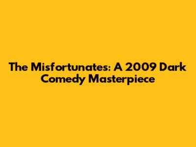 The Misfortunates: A 2009 Dark Comedy Masterpiece