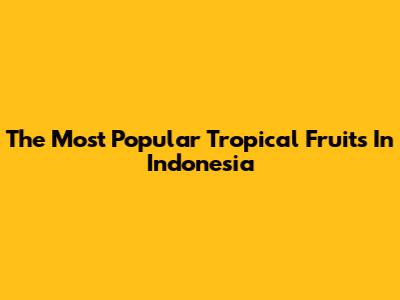 The Most Popular Tropical Fruits In Indonesia