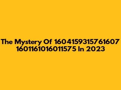 The Mystery Of 1604159315761607 1601161016011575 In 2023