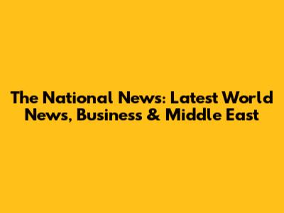 The National News: Latest World News, Business & Middle East