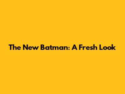 The New Batman: A Fresh Look