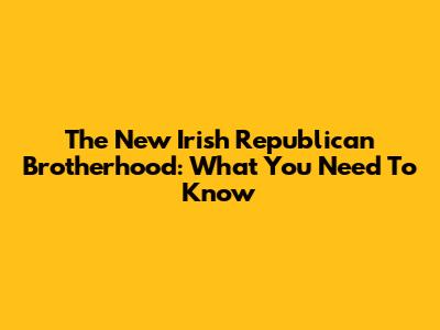 The New Irish Republican Brotherhood: What You Need To Know