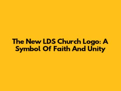The New LDS Church Logo: A Symbol Of Faith And Unity