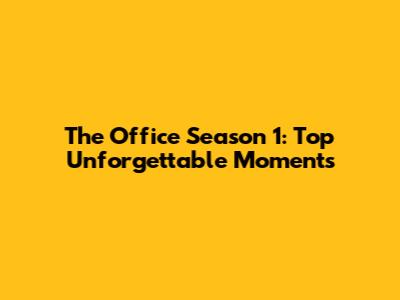 The Office Season 1: Top Unforgettable Moments