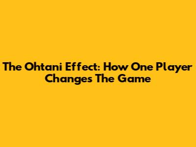 The Ohtani Effect: How One Player Changes The Game