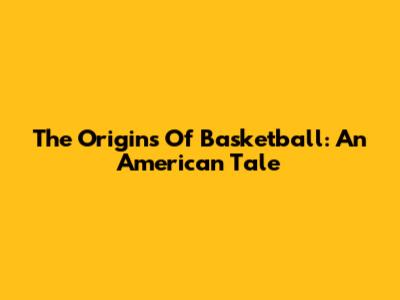 The Origins Of Basketball: An American Tale