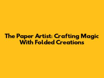 The Paper Artist: Crafting Magic With Folded Creations