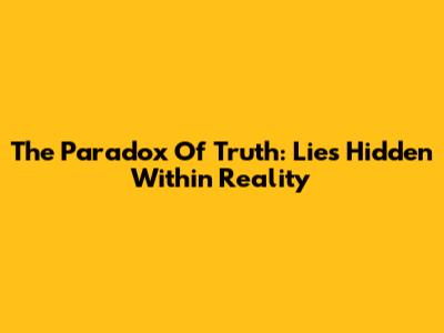 The Paradox Of Truth: Lies Hidden Within Reality