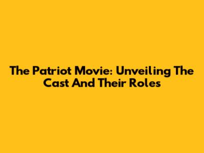 The Patriot Movie: Unveiling The Cast And Their Roles