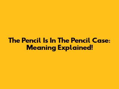The Pencil Is In The Pencil Case: Meaning Explained!