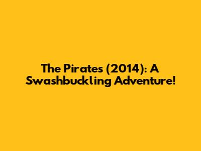 The Pirates (2014): A Swashbuckling Adventure!