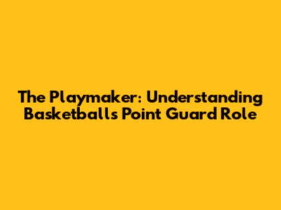 The Playmaker: Understanding Basketball's Point Guard Role