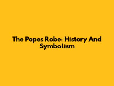 The Pope's Robe: History And Symbolism