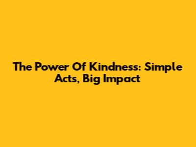 The Power Of Kindness: Simple Acts, Big Impact