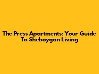 The Press Apartments: Your Guide To Sheboygan Living