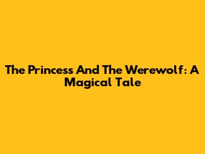 The Princess And The Werewolf: A Magical Tale