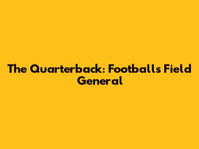 The Quarterback: Football's Field General