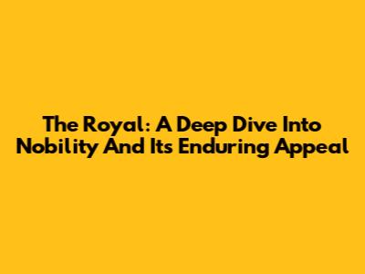 The Royal: A Deep Dive Into Nobility And Its Enduring Appeal