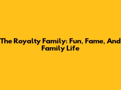 The Royalty Family: Fun, Fame, And Family Life