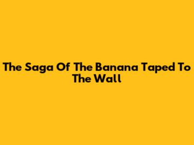 The Saga Of The Banana Taped To The Wall