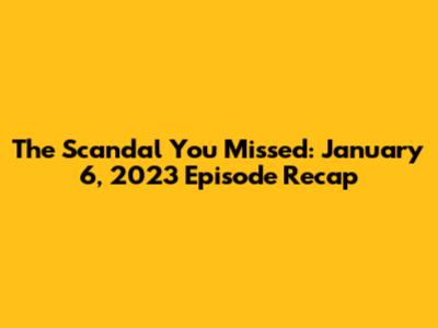 The Scandal You Missed: January 6, 2023 Episode Recap