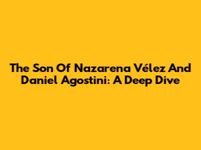 The Son Of Nazarena Vélez And Daniel Agostini: A Deep Dive