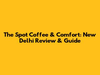 The Spot Coffee & Comfort: New Delhi Review & Guide