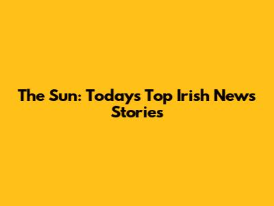 The Sun: Today's Top Irish News Stories