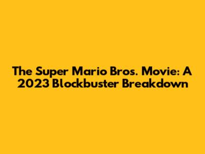 The Super Mario Bros. Movie: A 2023 Blockbuster Breakdown