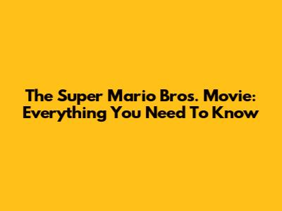 The Super Mario Bros. Movie: Everything You Need To Know