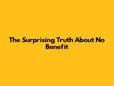 The Surprising Truth About 'No Benefit'