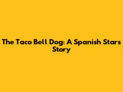 The Taco Bell Dog: A Spanish Star's Story