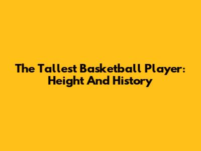 The Tallest Basketball Player: Height And History