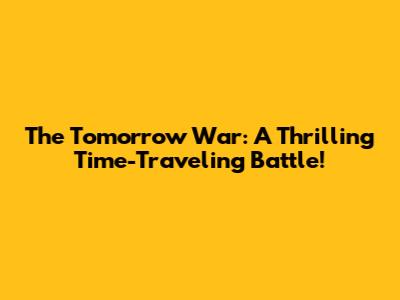 The Tomorrow War: A Thrilling Time-Traveling Battle!