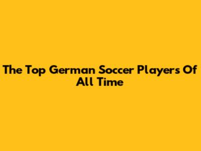 The Top German Soccer Players Of All Time