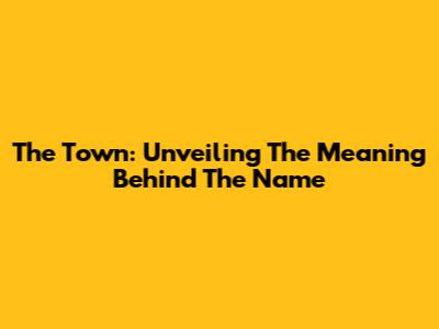 The Town: Unveiling The Meaning Behind The Name