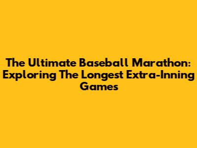 The Ultimate Baseball Marathon: Exploring The Longest Extra-Inning Games