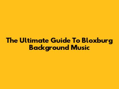 The Ultimate Guide To Bloxburg Background Music